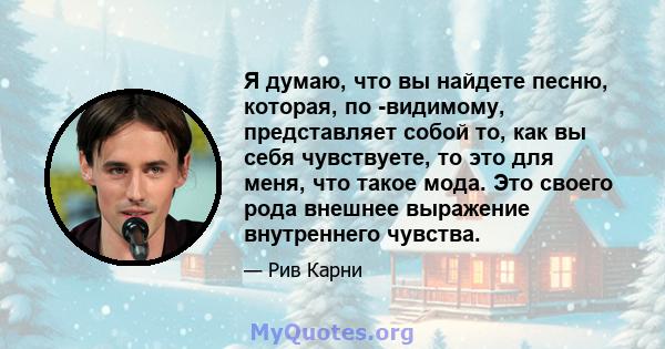 Я думаю, что вы найдете песню, которая, по -видимому, представляет собой то, как вы себя чувствуете, то это для меня, что такое мода. Это своего рода внешнее выражение внутреннего чувства.