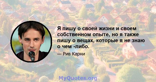 Я пишу о своей жизни и своем собственном опыте, но я также пишу о вещах, которые я не знаю о чем -либо.