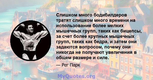 Слишком много бодибилдеров тратят слишком много времени на использование более мелких мышечных групп, таких как бицепсы, за счет более крупных мышечных групп, таких как бедра, и затем они задаются вопросом, почему они