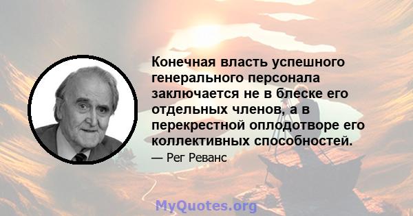 Конечная власть успешного генерального персонала заключается не в блеске его отдельных членов, а в перекрестной оплодотворе его коллективных способностей.