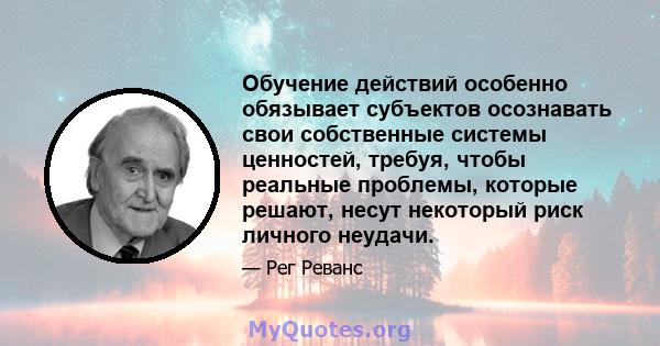 Обучение действий особенно обязывает субъектов осознавать свои собственные системы ценностей, требуя, чтобы реальные проблемы, которые решают, несут некоторый риск личного неудачи.