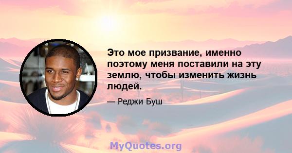 Это мое призвание, именно поэтому меня поставили на эту землю, чтобы изменить жизнь людей.