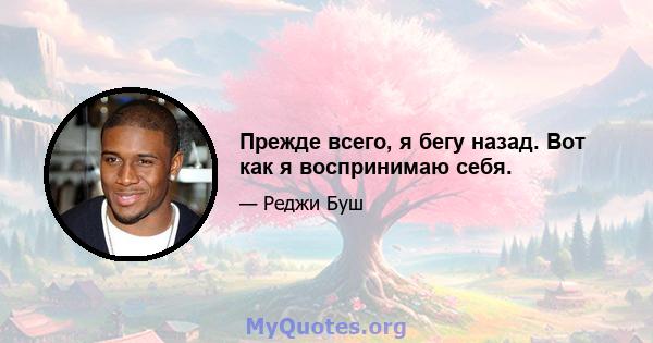 Прежде всего, я бегу назад. Вот как я воспринимаю себя.