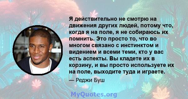 Я действительно не смотрю на движения других людей, потому что, когда я на поле, я не собираюсь их помнить. Это просто то, что во многом связано с инстинктом и видением и всеми теми, кто у вас есть аспекты. Вы кладете