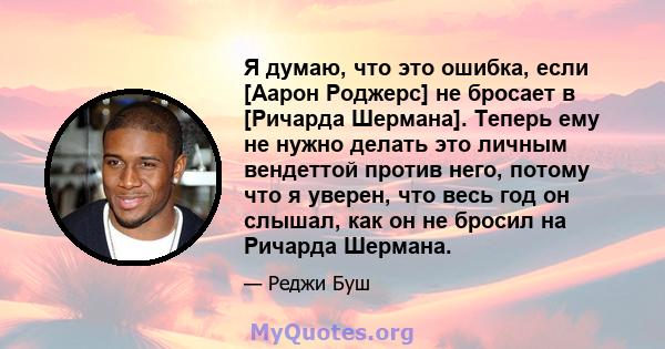 Я думаю, что это ошибка, если [Аарон Роджерс] не бросает в [Ричарда Шермана]. Теперь ему не нужно делать это личным вендеттой против него, потому что я уверен, что весь год он слышал, как он не бросил на Ричарда Шермана.