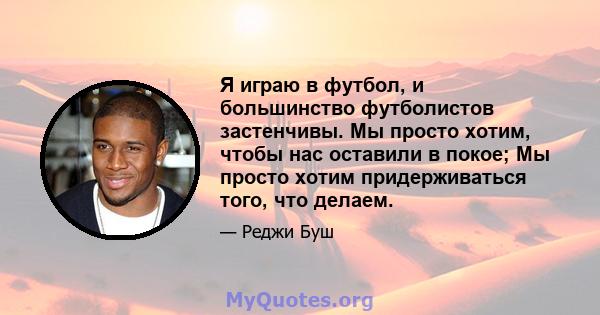 Я играю в футбол, и большинство футболистов застенчивы. Мы просто хотим, чтобы нас оставили в покое; Мы просто хотим придерживаться того, что делаем.