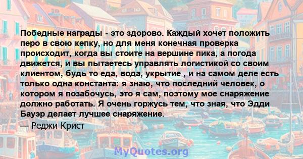 Победные награды - это здорово. Каждый хочет положить перо в свою кепку, но для меня конечная проверка происходит, когда вы стоите на вершине пика, а погода движется, и вы пытаетесь управлять логистикой со своим