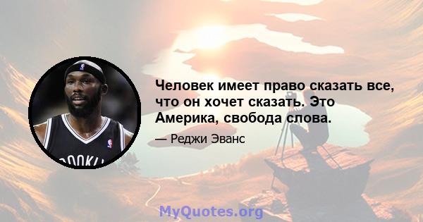 Человек имеет право сказать все, что он хочет сказать. Это Америка, свобода слова.