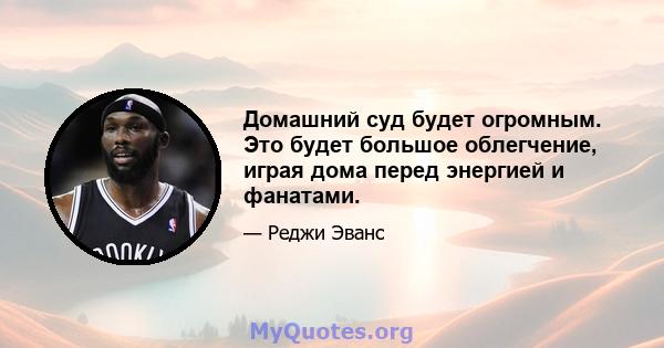 Домашний суд будет огромным. Это будет большое облегчение, играя дома перед энергией и фанатами.