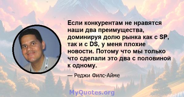 Если конкурентам не нравятся наши два преимущества, доминируя долю рынка как с SP, так и с DS, у меня плохие новости. Потому что мы только что сделали это два с половиной к одному.