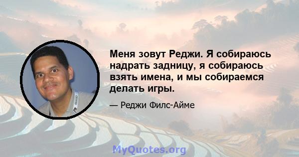 Меня зовут Реджи. Я собираюсь надрать задницу, я собираюсь взять имена, и мы собираемся делать игры.