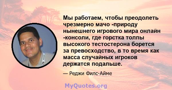 Мы работаем, чтобы преодолеть чрезмерно мачо -природу нынешнего игрового мира онлайн -консоли, где горстка толпы высокого тестостерона борется за превосходство, в то время как масса случайных игроков держатся подальше.