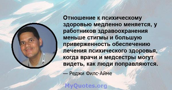 Отношение к психическому здоровью медленно меняется, у работников здравоохранения меньше стигмы и большую приверженность обеспечению лечения психического здоровья, когда врачи и медсестры могут видеть, как люди