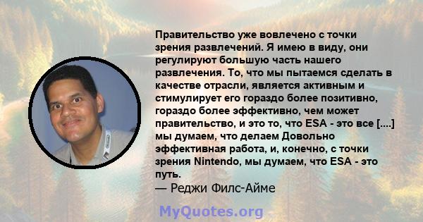 Правительство уже вовлечено с точки зрения развлечений. Я имею в виду, они регулируют большую часть нашего развлечения. То, что мы пытаемся сделать в качестве отрасли, является активным и стимулирует его гораздо более