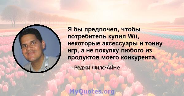 Я бы предпочел, чтобы потребитель купил Wii, некоторые аксессуары и тонну игр, а не покупку любого из продуктов моего конкурента.