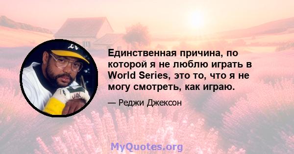 Единственная причина, по которой я не люблю играть в World Series, это то, что я не могу смотреть, как играю.