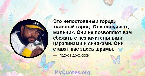 Это непостоянный город, тяжелый город. Они получают, мальчик. Они не позволяют вам сбежать с незначительными царапинами и синяками. Они ставят вас здесь шрамы.