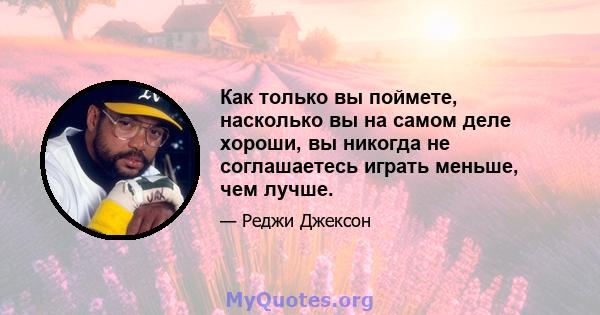 Как только вы поймете, насколько вы на самом деле хороши, вы никогда не соглашаетесь играть меньше, чем лучше.