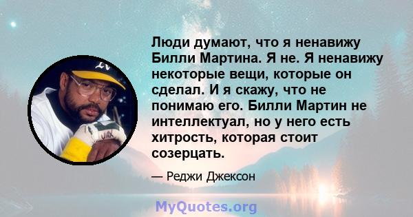 Люди думают, что я ненавижу Билли Мартина. Я не. Я ненавижу некоторые вещи, которые он сделал. И я скажу, что не понимаю его. Билли Мартин не интеллектуал, но у него есть хитрость, которая стоит созерцать.