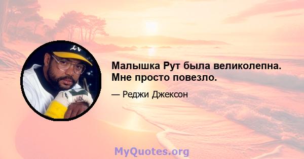 Малышка Рут была великолепна. Мне просто повезло.