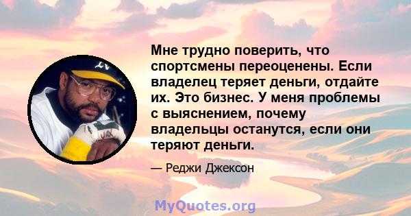 Мне трудно поверить, что спортсмены переоценены. Если владелец теряет деньги, отдайте их. Это бизнес. У меня проблемы с выяснением, почему владельцы останутся, если они теряют деньги.