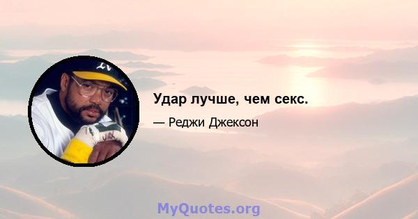 Удар лучше, чем секс.