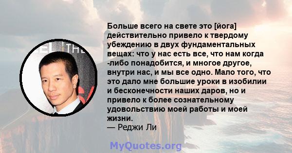 Больше всего на свете это [йога] действительно привело к твердому убеждению в двух фундаментальных вещах: что у нас есть все, что нам когда -либо понадобится, и многое другое, внутри нас, и мы все одно. Мало того, что