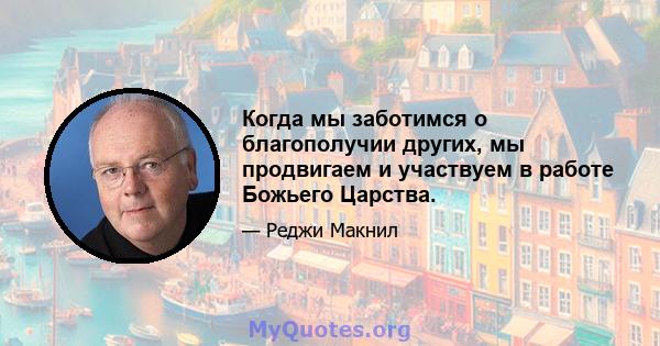 Когда мы заботимся о благополучии других, мы продвигаем и участвуем в работе Божьего Царства.