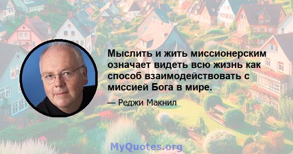 Мыслить и жить миссионерским означает видеть всю жизнь как способ взаимодействовать с миссией Бога в мире.