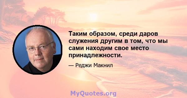 Таким образом, среди даров служения другим в том, что мы сами находим свое место принадлежности.