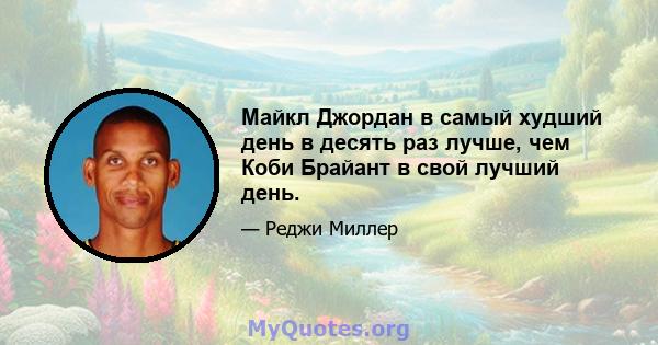 Майкл Джордан в самый худший день в десять раз лучше, чем Коби Брайант в свой лучший день.