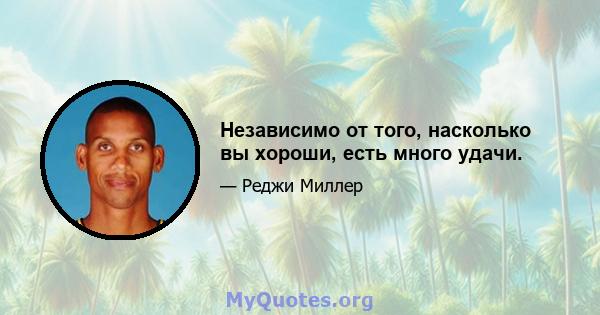 Независимо от того, насколько вы хороши, есть много удачи.