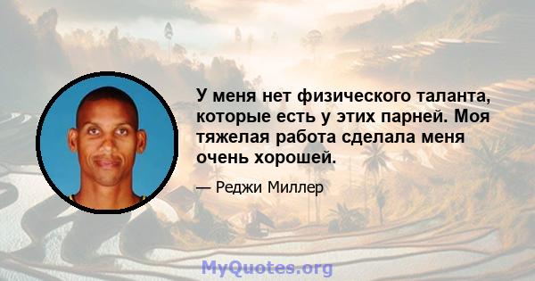 У меня нет физического таланта, которые есть у этих парней. Моя тяжелая работа сделала меня очень хорошей.