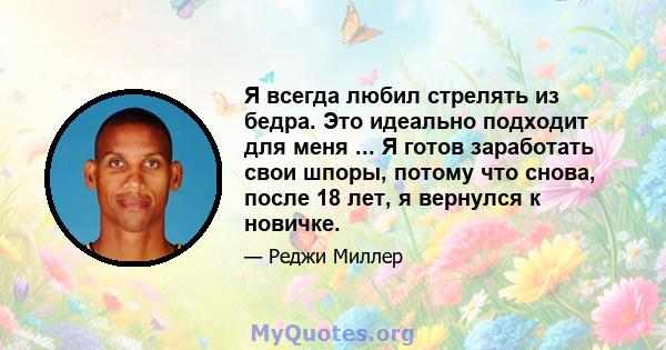 Я всегда любил стрелять из бедра. Это идеально подходит для меня ... Я готов заработать свои шпоры, потому что снова, после 18 лет, я вернулся к новичке.