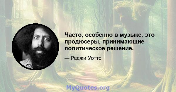 Часто, особенно в музыке, это продюсеры, принимающие политическое решение.