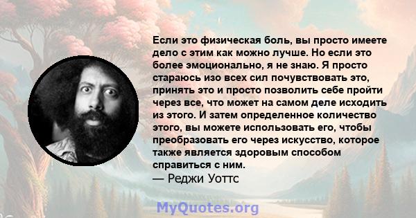 Если это физическая боль, вы просто имеете дело с этим как можно лучше. Но если это более эмоционально, я не знаю. Я просто стараюсь изо всех сил почувствовать это, принять это и просто позволить себе пройти через все,