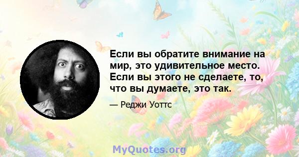 Если вы обратите внимание на мир, это удивительное место. Если вы этого не сделаете, то, что вы думаете, это так.