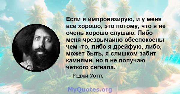 Если я импровизирую, и у меня все хорошо, это потому, что я не очень хорошо слушаю. Либо меня чрезвычайно обеспокоены чем -то, либо я дрейфую, либо, может быть, я слишком забит камнями, но я не получаю четкого сигнала.