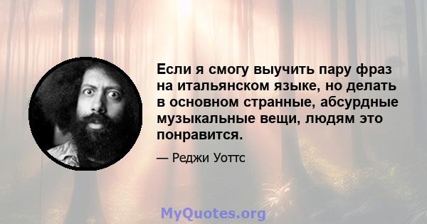 Если я смогу выучить пару фраз на итальянском языке, но делать в основном странные, абсурдные музыкальные вещи, людям это понравится.