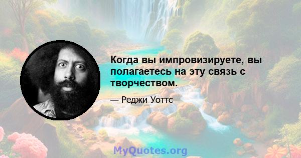 Когда вы импровизируете, вы полагаетесь на эту связь с творчеством.