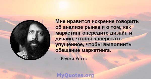 Мне нравится искренне говорить об анализе рынка и о том, как маркетинг опередите дизайн и дизайн, чтобы наверстать упущенное, чтобы выполнить обещание маркетинга.