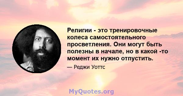 Религии - это тренировочные колеса самостоятельного просветления. Они могут быть полезны в начале, но в какой -то момент их нужно отпустить.