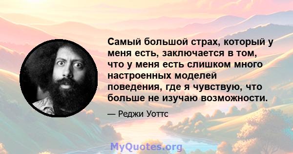 Самый большой страх, который у меня есть, заключается в том, что у меня есть слишком много настроенных моделей поведения, где я чувствую, что больше не изучаю возможности.