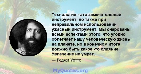 Технология - это замечательный инструмент, но также при неправильном использовании ужасный инструмент. Мы очарованы всеми аспектами этого, что угодно облегчает нашу человеческую жизнь на планете, но в конечном итоге