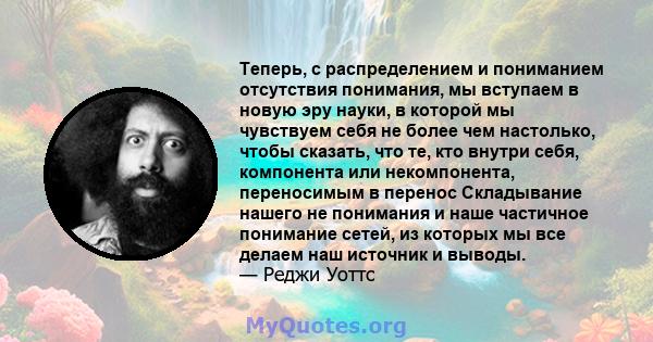 Теперь, с распределением и пониманием отсутствия понимания, мы вступаем в новую эру науки, в которой мы чувствуем себя не более чем настолько, чтобы сказать, что те, кто внутри себя, компонента или некомпонента,