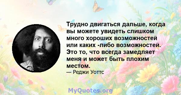 Трудно двигаться дальше, когда вы можете увидеть слишком много хороших возможностей или каких -либо возможностей. Это то, что всегда замедляет меня и может быть плохим местом.