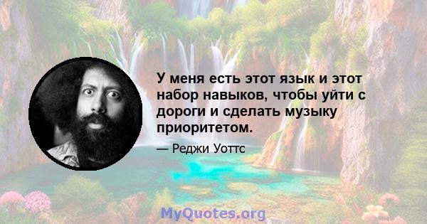 У меня есть этот язык и этот набор навыков, чтобы уйти с дороги и сделать музыку приоритетом.