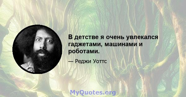 В детстве я очень увлекался гаджетами, машинами и роботами.