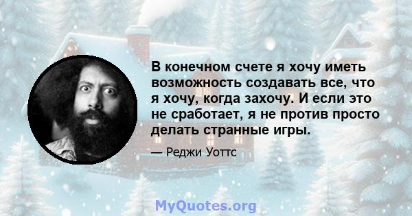 В конечном счете я хочу иметь возможность создавать все, что я хочу, когда захочу. И если это не сработает, я не против просто делать странные игры.