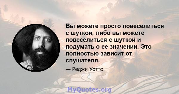 Вы можете просто повеселиться с шуткой, либо вы можете повеселиться с шуткой и подумать о ее значении. Это полностью зависит от слушателя.